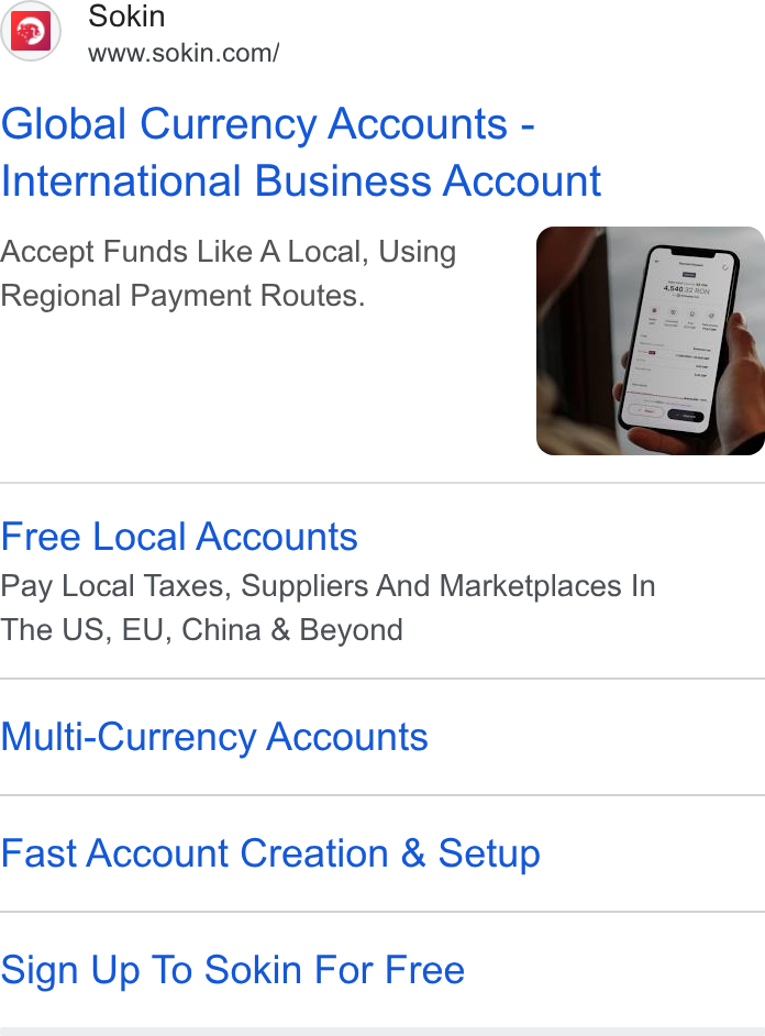 Sokin ad on Google Ads: Global Currency Accounts - International Business Account Accept Funds Like A Local, Using Regional Payment Routes. Free Local Accounts Pay Local Taxes, Suppliers And Marketplaces In The US, EU, China & Beyond Multi-Currency Accounts Fast Account Creation & Setup Sign Up To Sokin For Free