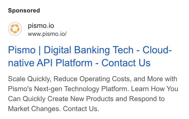 Pismo ad on Google Ads: pismo.io www.pismo.io/ Pismo | Digital Banking Tech - Cloud- native API Platform - Contact Us Scale Quickly, Reduce Operating Costs, and More with Pismo's Next-gen Technology Platform. Learn How You Can Quickly Create New Products and Respond to Market Changes. Contact Us.