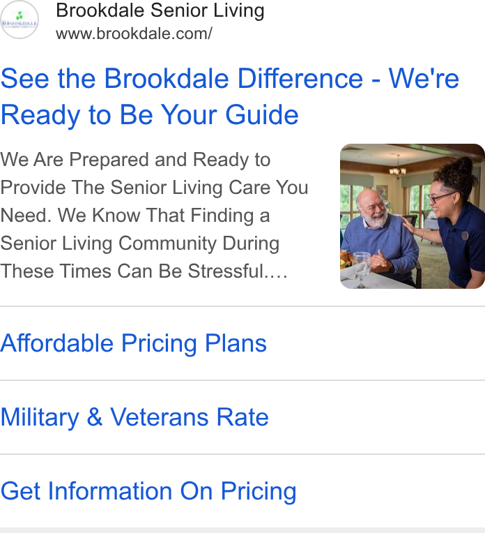 Brookdale Senior Living ad on Google Ads: See the Brookdale Difference - We're Ready to Be Your Guide We Are Prepared and Ready to Provide The Senior Living Care You Need. We Know That Finding a Senior Living Community During These Times Can Be Stressful... Affordable Pricing Plans Military & Veterans Rate Get Information On Pricing