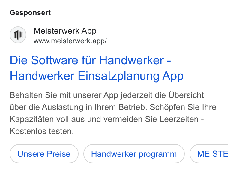 MEISTERWERK ad on Google Ads: Gesponsert (qh) Meisterwerk App www.meisterwerk.app/ Die Software fur Handwerker - Handwerker Einsatzplanung App Behalten Sie mit unserer App jederzeit die Ubersicht iiber die Auslastung in Ihrem Betrieb. Schdpfen Sie Ihre Kapazitaten voll aus und vermeiden Sie Leerzeiten - Kostenlos testen. Handwerker programm ) ( MEISTE