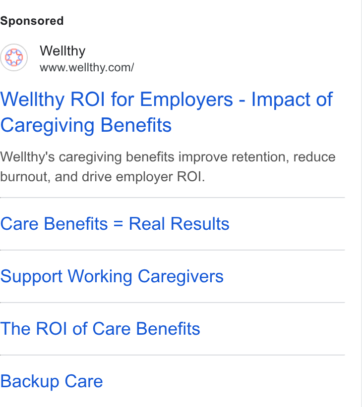Wellthy ad on Google Ads: Wellthy ROI for Employers - Impact of Caregiving Benefits Wellthy's caregiving benefits improve retention, reduce burnout, and drive employer ROI. Care Benefits = Real Results Support Working Caregivers The ROI of Care Benefits Backup Care