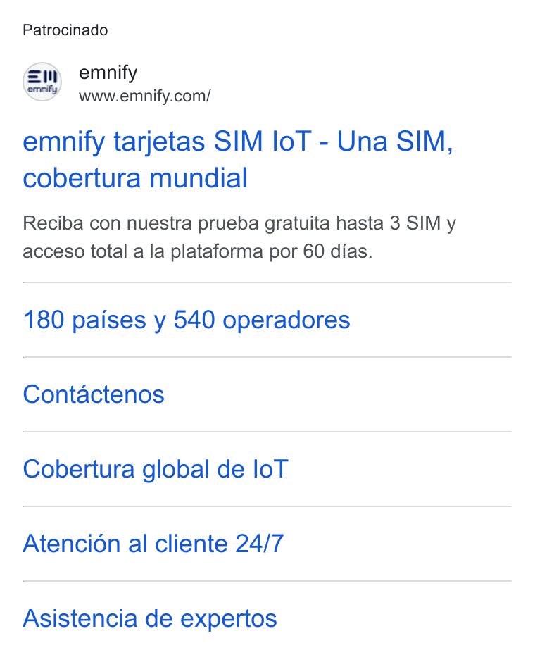 emnify ad on Google Ads: Patrocinado emnify tarjetas SIM lo T - Una SIM, cobertura mundial Reciba con nuestra prueba gratuita hasta 3 SIM y acceso total a la plataforma por 60 dias. 180 paises y 540 operadores Contactenos Cobertura global de lo T Atencion al cliente 24/7 Asistencia de expertos