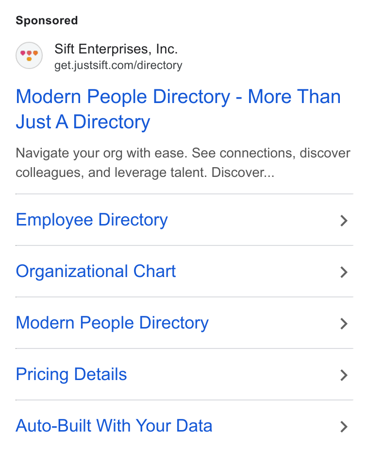 Sift ad on Google Ads: Modern People Directory - More Than Just A Directory Navigate your org with ease. See connections, discover colleagues, and leverage talent. Discover... Employee Directory > Organizational Chart > Modern People Directory > Pricing Details > Auto-Built With Your Data >