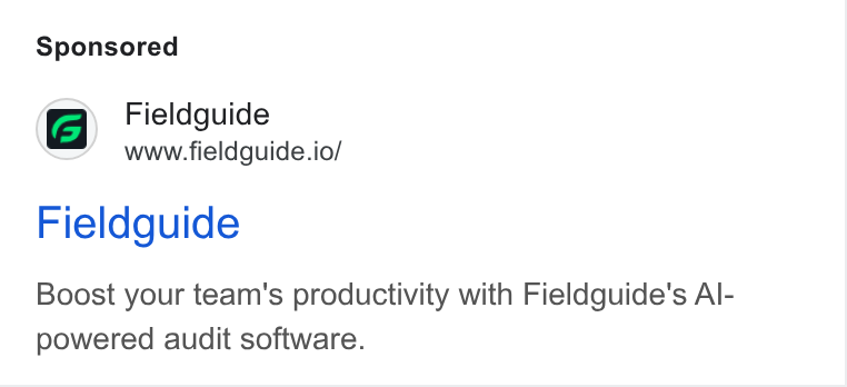 Fieldguide ad on Google Ads: 1s) Fieldguide Www.fieldguide.io/ Fieldguide Boost your team’s productivity with Fieldguide's Al- powered audit software.