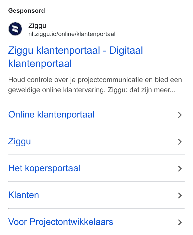 Ziggu ad on Google Ads: Gesponsord Ziggu nl.ziggu.io/online/klantenportaal Ziggu klantenportaal - Digitaal klantenportaal Houd controle over je projectcommunicatie en bied een geweldige online klantervaring. Ziggu: dat zijn meer... Online klantenportaal > Ziggu > Het kopersportaal > Klanten > Voor Projectontwikkelaars >