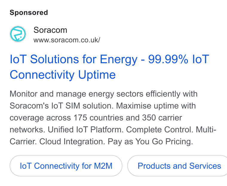 SORACOM ad on Google Ads: lo T Solutions for Energy - 99.99% lo T Connectivity Uptime Monitor and manage energy sectors efficiently with Soracom's lo T SIM solution. Maximise uptime with coverage across 175 countries and 350 carrier networks. Unified lo T Platform. Complete Control. Multi- Carrier. Cloud Integration. Pay as You Go Pricing. lo T Connectivity for M@2M }) ( Products and Services