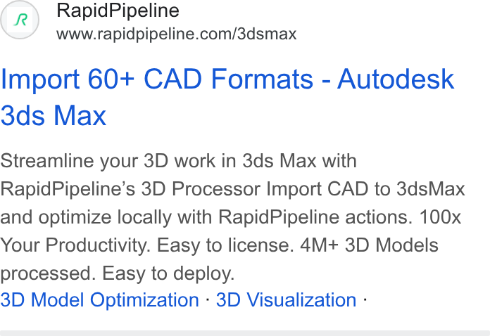 RapidPipeline ad on Google Ads: Import 60+ CAD Formats - Autodesk 3ds Max Streamline your 3D work in 3ds Max with Rapid Pipeline’s 3D Processor Import CAD to 3ds Max and optimize locally with Rapid Pipeline actions. 100x Your Productivity. Easy to license. 4M+ 3D Models processed. Easy to deploy. 3D Model Optimization - 3D Visualization -
