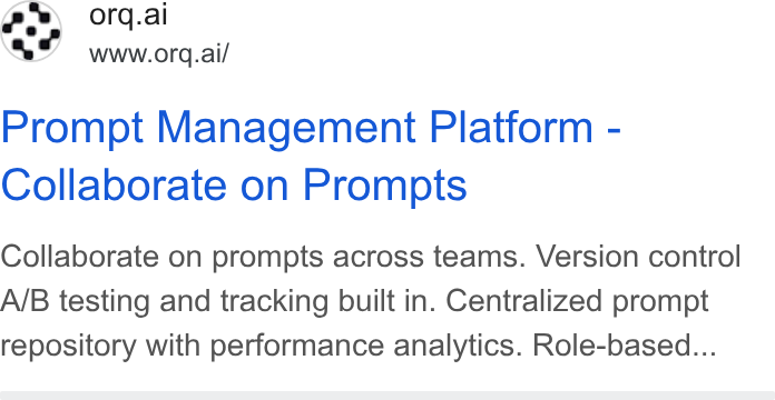 orq.ai ad on Google Ads: ge) orq.ai a2 www.ora.ai/ Prompt Management Platform - Collaborate on Prompts Collaborate on prompts across teams. Version control A/B testing and tracking built in. Centralized prompt repository with performance analytics. Role-based...