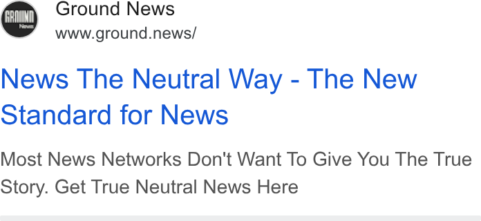 Ground News ad on Google Ads: Ground News www.ground.news/ News The Neutral Way - The New Standard for News Most News Networks Don't Want To Give You The True Story. Get True Neutral News Here