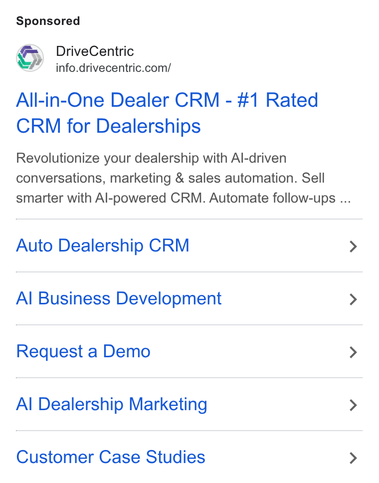 DriveCentric ad on Google Ads: All-in-One Dealer CRM - #1 Rated CRM for Dealerships Revolutionize your dealership with Al-driven conversations, marketing & sales automation. Sell smarter with Al-powered CRM. Automate follow-ups ... Auto Dealership CRM > Al Business Development > Request a Demo > Al] Dealership Marketing > Customer Case Studies >