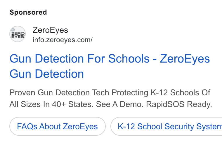 ZeroEyes ad on Google Ads: Gun Detection For Schools - Zero Eyes Gun Detection Proven Gun Detection Tech Protecting K-12 Schools Of All Sizes In 40+ States. See A Demo. Rapid SOS Ready. FAQs About Zero Eyes }) ( K-12 School Security Systen