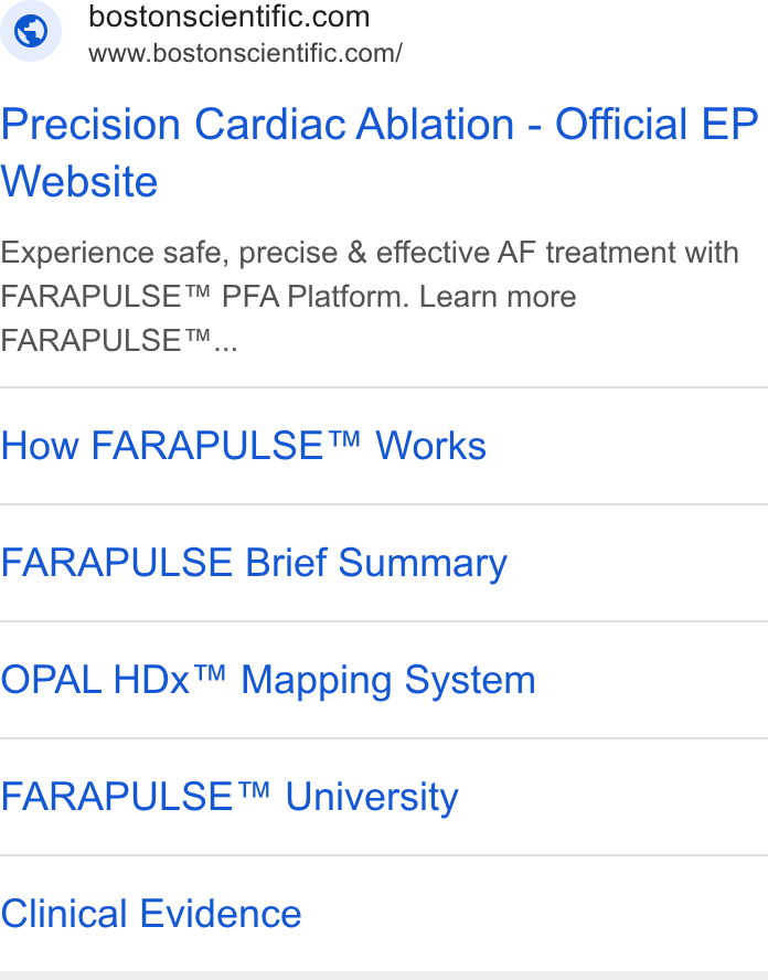 Boston Scientific ad on Google Ads: www.bostonscientific.com/ Precision Cardiac Ablation - Official EP Website Experience safe, precise & effective AF treatment with FARAPULSE™ PFA Platform. Learn more FARAPULSE™... How FARAPULSE™ Works FARAPULSE Brief Summary OPAL HDx™ Mapping System FARAPULSE™ University Clinical Evidence