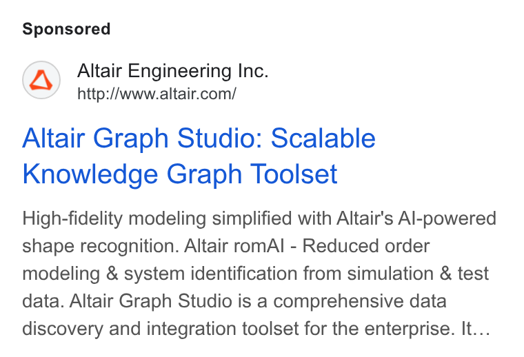 Altair ad on Google Ads: Altair Graph Studio: Scalable Knowledge Graph Toolset High-fidelity modeling simplified with Altair's Al-powered shape recognition. Altair rom Al - Reduced order modeling & system identification from simulation & test data. Altair Graph Studio is a comprehensive data discovery and integration toolset for the enterprise. It...