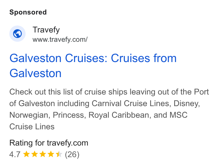 Travefy ad on Google Ads: Galveston Cruises: Cruises from Galveston Check out this list of cruise ships leaving out of the Port of Galveston including Carnival Cruise Lines, Disney, Norwegian, Princess, Royal Caribbean, and MSC Cruise Lines Rating for travefy.com 4.7 &® KKK (26)