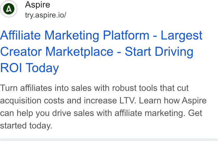 Aspire ad on Google Ads: () oer elo Affiliate Marketing Platform - Largest Creator Marketplace - Start Driving ROI Today Turn affiliates into sales with robust tools that cut acquisition costs and increase LTV. Learn how Aspire can help you drive sales with affiliate marketing. Get started today.