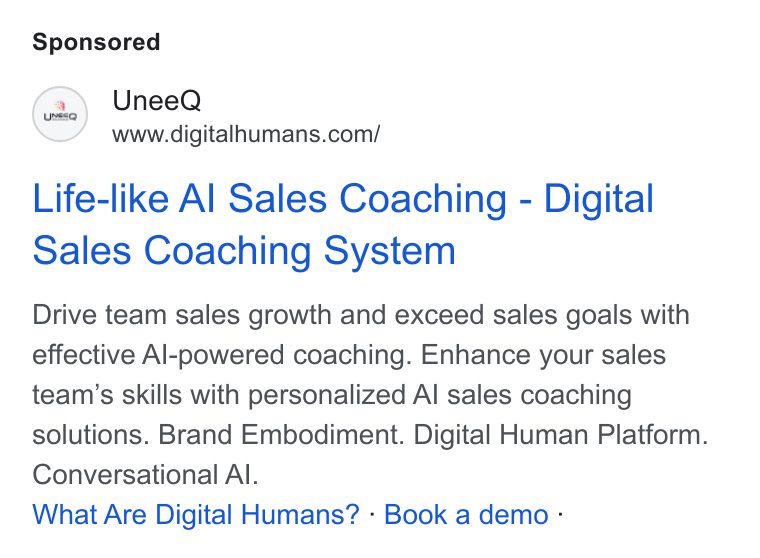 UneeQ ad on Google Ads: Life-like Al Sales Coaching - Digital Sales Coaching System Drive team sales growth and exceed sales goals with effective Al-powered coaching. Enhance your sales team’s skills with personalized Al sales coaching solutions. Brand Embodiment. Digital Human Platform. Conversational Al. What Are Digital Humans? - Book a demo -