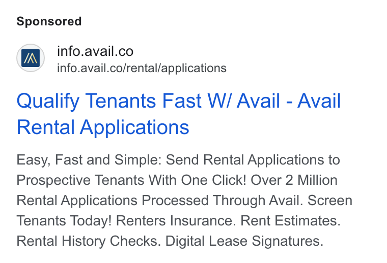 Avail ad on Google Ads: “=” info.avail.co/rental/applications Qualify Tenants Fast W/ Avail - Avail Rental Applications Easy, Fast and Simple: Send Rental Applications to Prospective Tenants With One Click! Over 2 Million Rental Applications Processed Through Avail. Screen Tenants Today! Renters Insurance. Rent Estimates. Rental History Checks. Digital Lease Signatures.