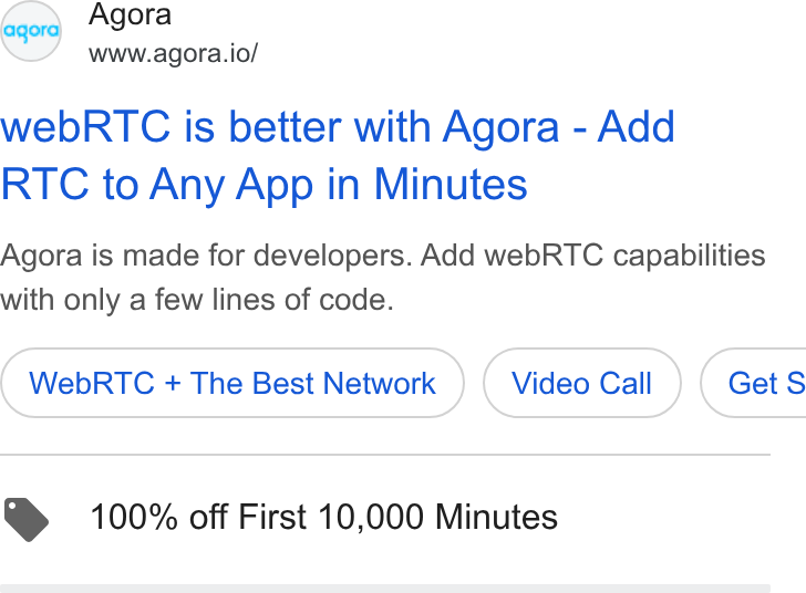 Agora ad on Google Ads: Egor) Agora www.agora.io/ web RTC is better with Agora - Add RTC to Any App in Minutes Agora is made for developers. Add web RTC capabilities with only a few lines of code. Web RTC + The Best Network Video Call ) ( Get S @ 100% off First 10,000 Minutes