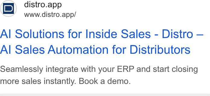 Distro ad on Google Ads: i D) distro.app Www.distro.app/ Al Solutions for Inside Sales - Distro — Al Sales Automation for Distributors Seamlessly integrate with your ERP and start closing more sales instantly. Book a demo.