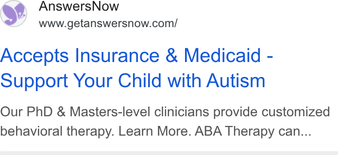 AnswersNow ad on Google Ads: Accepts Insurance & Medicaid - Support Your Child with Autism Our Ph D & Masters-level clinicians provide customized behavioral therapy. Learn More. ABA Therapy can...