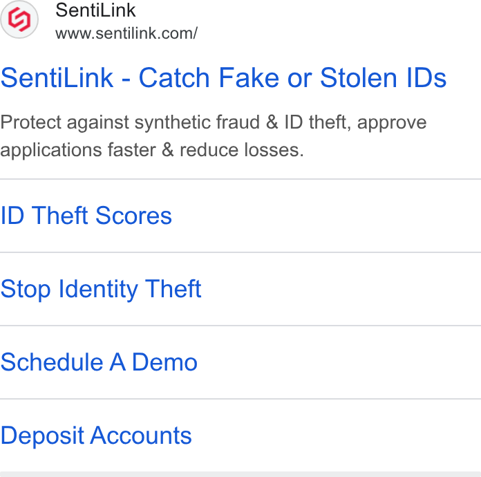 SentiLink ad on Google Ads: Senti Link - Catch Fake or Stolen IDs Protect against synthetic fraud & ID theft, approve applications faster & reduce losses. ID Theft Scores Stop Identity Theft Schedule A Demo Deposit Accounts