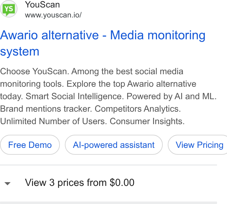 YouScan ad on Google Ads: (vs) You Scan www.youscan.io/ Awario alternative - Media monitoring system Choose You Scan. Among the best social media monitoring tools. Explore the top Awario alternative today. Smart Social Intelligence. Powered by Al and ML. Brand mentions tracker. Competitors Analytics. Unlimited Number of Users. Consumer Insights. Al-powered assistant ) ( View Pricing View 3 prices from $0.00