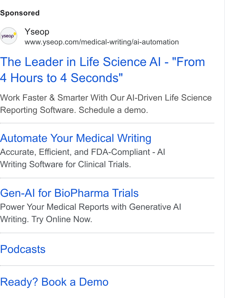 Yseop ad on Google Ads: The Leader in Life Science Al - "From 4 Hours to 4 Seconds" Work Faster & Smarter With Our Al-Driven Life Science Reporting Software. Schedule a demo. Automate Your Medical Writing Accurate, Efficient, and FDA-Compliant - Al Writing Software for Clinical Trials. Gen-Al for Bio Pharma Trials Power Your Medical Reports with Generative Al Writing. Try Online Now. Podcasts Ready? Book a Demo
