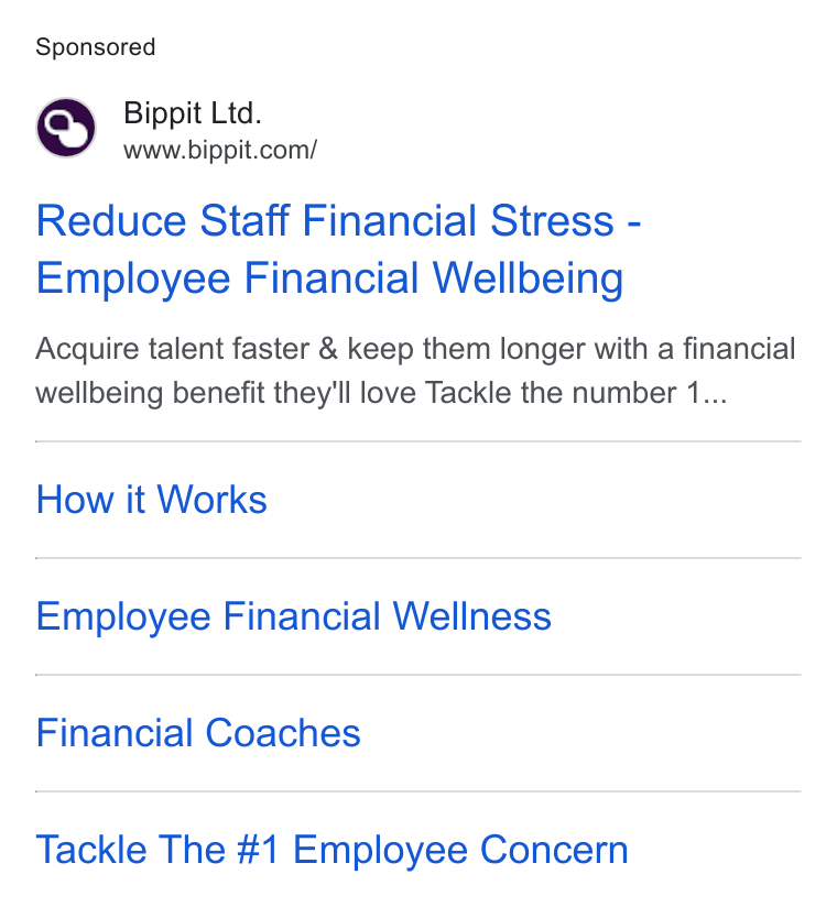 Bippit ad on Google Ads: Reduce Staff Financial Stress - Employee Financial Wellbeing Acquire talent faster & keep them longer with a financial wellbeing benefit they'll love Tackle the number 1... How it Works Employee Financial Wellness Financial Coaches Tackle The #1 Employee Concern