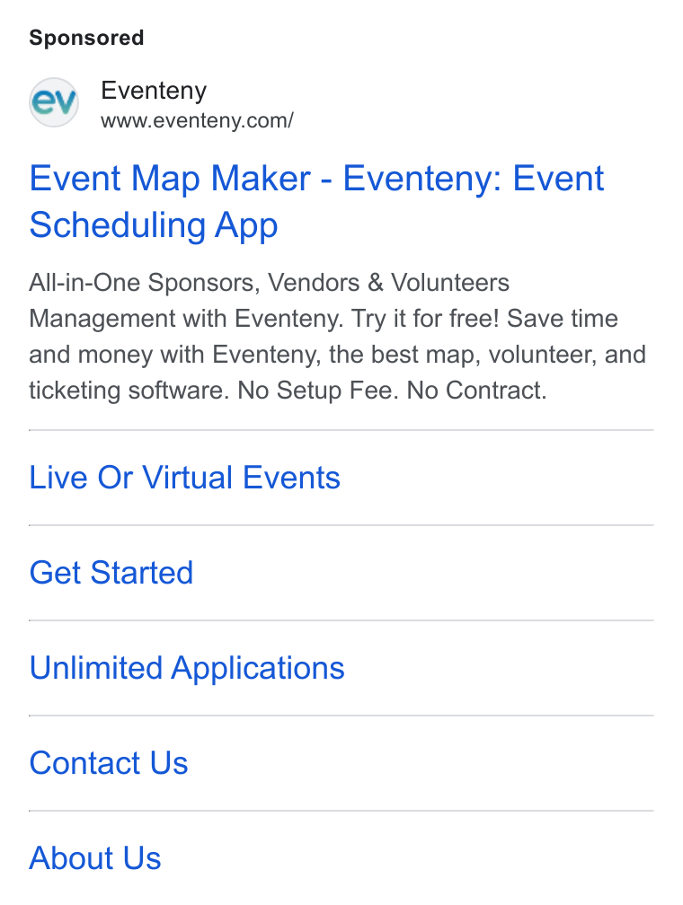 Eventeny ad on Google Ads: Event Map Maker - Eventeny: Event Scheduling App All-in-One Sponsors, Vendors & Volunteers Management with Eventeny. Try it for free! Save time and money with Eventeny, the best map, volunteer, and ticketing software. No Setup Fee. No Contract. Live Or Virtual Events Get Started Unlimited Applications Contact Us About Us