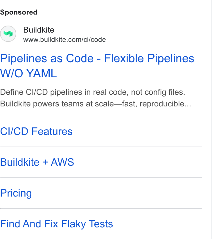 Buildkite ad on Google Ads: Pipelines as Code - Flexible Pipelines W/O YAML Define CI/CD pipelines in real code, not config files. Buildkite powers teams at scale—fast, reproducible... Cl/CD Features Buildkite + AWS Pricing Find And Fix Flaky Tests