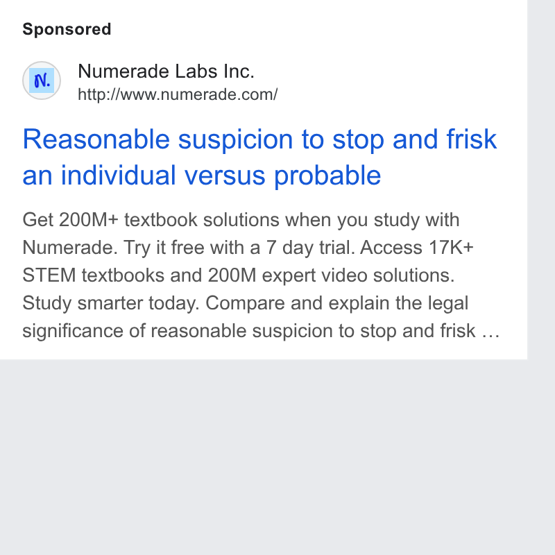 Numerade ad on Google Ads: Reasonable suspicion to stop and frisk an individual versus probable Get 200M+ textbook solutions when you study with Numerade. Try it free with a 7 day trial. Access 17K+ STEM textbooks and 200M expert video solutions. Study smarter today. Compare and explain the legal significance of reasonable suspicion to stop and frisk ...