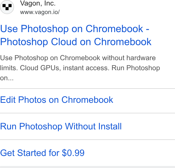 Vagon ad on Google Ads: Vagon, Inc. www.vagon.io/ Use Photoshop on Chromebook - Photoshop Cloud on Chromebook Use Photoshop on Chromebook without hardware limits. Cloud GPUs, instant access. Run Photoshop on... Edit Photos on Chromebook Run Photoshop Without Install Get Started for $0.99