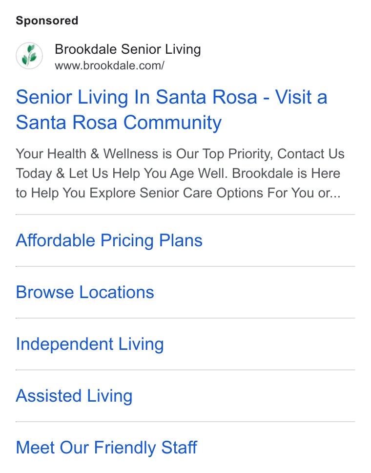 Brookdale Senior Living ad on Google Ads: Senior Living In Santa Rosa - Visit a Santa Rosa Community Your Health & Wellness is Our Top Priority, Contact Us Today & Let Us Help You Age Well. Brookdale is Here to Help You Explore Senior Care Options For You or... Affordable Pricing Plans Browse Locations Independent Living Assisted Living Meet Our Friendly Staff