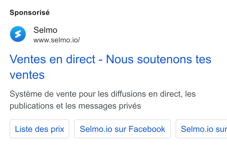 Selmo ad on Google Ads: Sponsorisé Selmo www.selmo.io/ Ventes en direct - Nous soutenons tes ventes Systeme de vente pour les diffusions en direct, les publications et les messages privés Liste des prix | | Selmo.io sur Facebook | Selmo.io sur