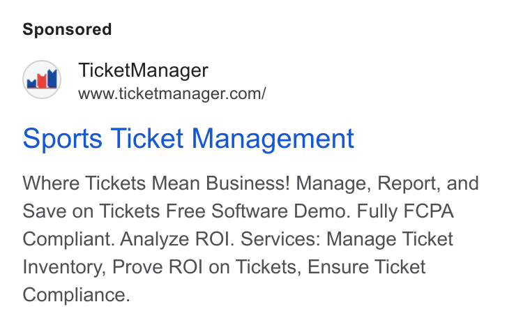 TicketManager ad on Google Ads: Sports Ticket Management Where Tickets Mean Business! Manage, Report, and Save on Tickets Free Software Demo. Fully FCPA Compliant. Analyze ROI. Services: Manage Ticket Inventory, Prove ROI on Tickets, Ensure Ticket Compliance.