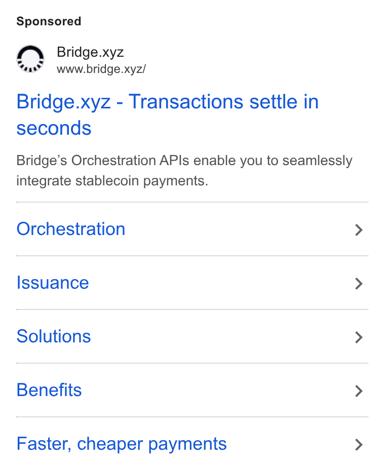Bridge ad on Google Ads: Bridge.xyz www.bridge.xyz/ Bridge.xyz - Transactions settle in seconds Bridge’s Orchestration APIs enable you to seamlessly integrate stablecoin payments. Orchestration Issuance Solutions Benefits Faster, cheaper payments