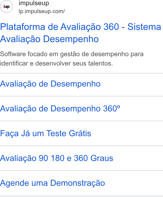 ImpulseUP ad on Google Ads: Plataforma de Avaliagao 360 - Sistema Avaliagao Desempenho Software focado em gestao de desempenho para identificar e desenvolver seus talentos. Avaliagao de Desempenho Avaliagao de Desempenho 360° Facga Ja um Teste Gratis Avaliagao 90 180 e 360 Graus Agende uma Demonstracgao