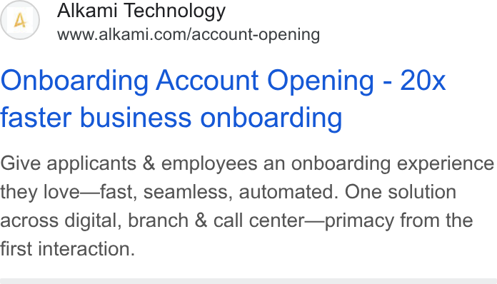 Alkami Technology ad on Google Ads: Onboarding Account Opening - 20x faster business onboarding Give applicants & employees an onboarding experience they love—fast, seamless, automated. One solution across digital, branch & call center—primacy from the first interaction.
