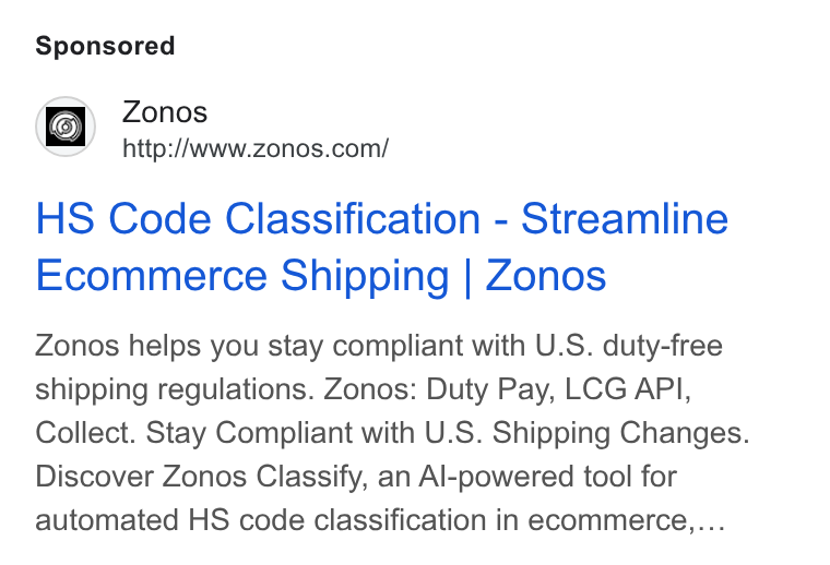 Zonos ad on Google Ads: HS Code Classification - Streamline Ecommerce Shipping | Zonos Zonos helps you stay compliant with U. S. duty-free shipping regulations. Zonos: Duty Pay, LCG API, Collect. Stay Compliant with U. S. Shipping Changes. Discover Zonos Classify, an Al-powered tool for automated HS code classification in ecommerce.,...