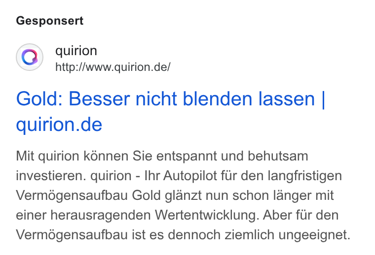 quirion ad on Google Ads: Gesponsert Gold: Besser nicht blenden lassen | quirion.de Mit quirion k K6nnen Sie entspannt und behutsam investieren. quirion - Ihr Autopilot fur den langfristigen Vermdégensaufbau Gold glanzt nun schon langer mit einer herausragenden Wertentwicklung. Aber fur den Vermdégensaufbau ist es dennoch ziemlich ungeeignet.
