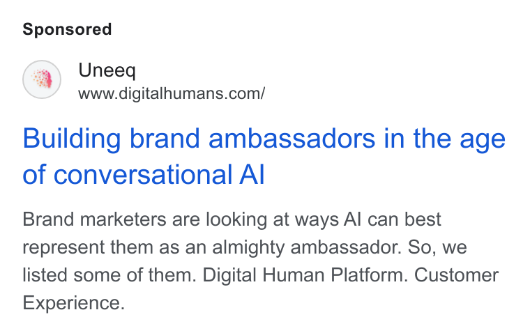 UneeQ ad on Google Ads: Building brand ambassadors in the age of conversational Al Brand marketers are looking at ways Al can best represent them as an almighty ambassador. So, we listed some of them. Digital Human Platform. Customer Experience.