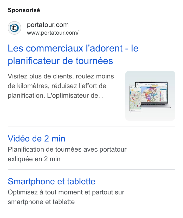 portatour ad on Google Ads: www.portatour.com/ Les commerciaux l'adorent - le planificateur de tournées Visitez plus de clients, roulez moins de kilométres, réduisez |l'effort de planification. L'optimisateur de... Vidéo de 2 min Planification de tournées avec portatour exliquée en 2 min Smartphone et tablette Optimisez a tout moment et partout sur smartphone et tablette