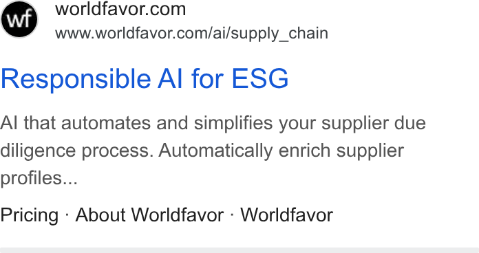 Worldfavor ad on Google Ads: www.worldfavor.com/ai/supply_chain Responsible Al for ESG Al that automates and simplifies your supplier due diligence process. Automatically enrich supplier profiles... Pricing - About Worldfavor - Worldfavor