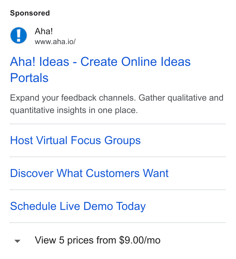 Aha! ad on Google Ads: Aha! www.aha.io/ Aha! Ideas - Create Online Ideas Portals Expand your feedback channels. Gather qualitative and quantitative insights in one place. Host Virtual Focus Groups Discover What Customers Want Schedule Live Demo Today View 5 prices from $9.00/mo