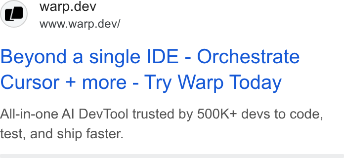 Warp ad on Google Ads: ‘am =Warp.dev Ld S_’ www.warp.dev/ Beyond a single IDE - Orchestrate Cursor + more - Try Warp Today All-in-one Al Dev Tool trusted by 500K+ devs to code, test, and ship faster.