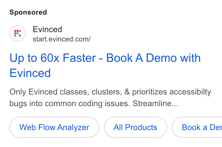 Evinced ad on Google Ads: Up to 60x Faster - Book A Demo with Evinced Only Evinced classes, clusters, & prioritizes accessibilty bugs into common coding issues. Streamline... Web Flow Analyzer All Products } ( Book a Der