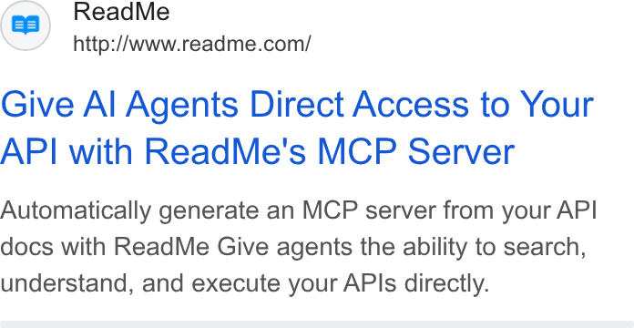 ReadMe ad on Google Ads: Give Al Agents Direct Access to Your API with Read Me's MCP Server Automatically generate an MCP server from your API docs with Read Me Give agents the ability to search, understand, and execute your APIs directly.
