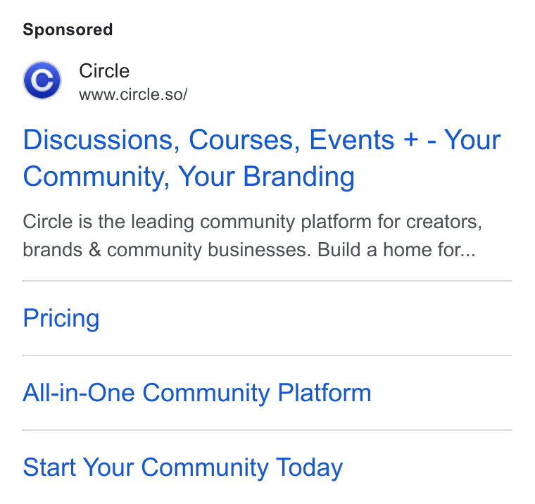 Circle ad on Google Ads: Circle www.circle.so/ Discussions, Courses, Events + - Your Community, Your Branding Circle is the leading community platform for creators, brands & community businesses. Build a home for... Pricing All-in-One Community Platform Start Your Community Today