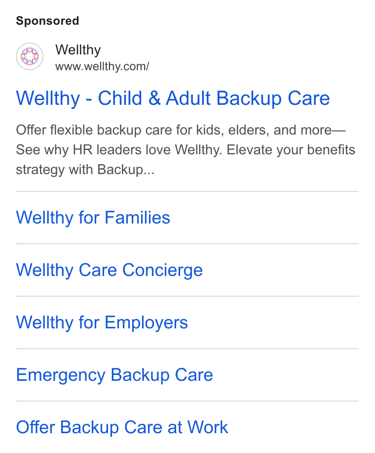 Wellthy ad on Google Ads: Wellthy - Child & Adult Backup Care Offer flexible backup care for kids, elders, and more— See why HR leaders love Wellthy. Elevate your benefits strategy with Backup... Wellthy for Families Wellthy Care Concierge Wellthy for Employers Emergency Backup Care Offer Backup Care at Work