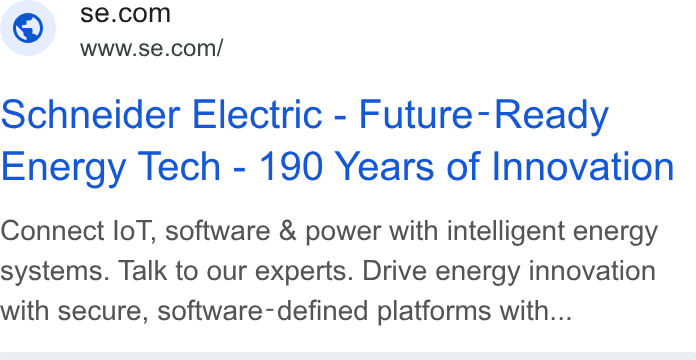 Schneider Electric ad on Google Ads: e S www.se.com/ schneider Electric - Future-Ready Energy Tech - 190 Years of Innovation Connect lo T, software & power with intelligent energy systems. Talk to our experts. Drive energy innovation with secure, software-defined platforms with...